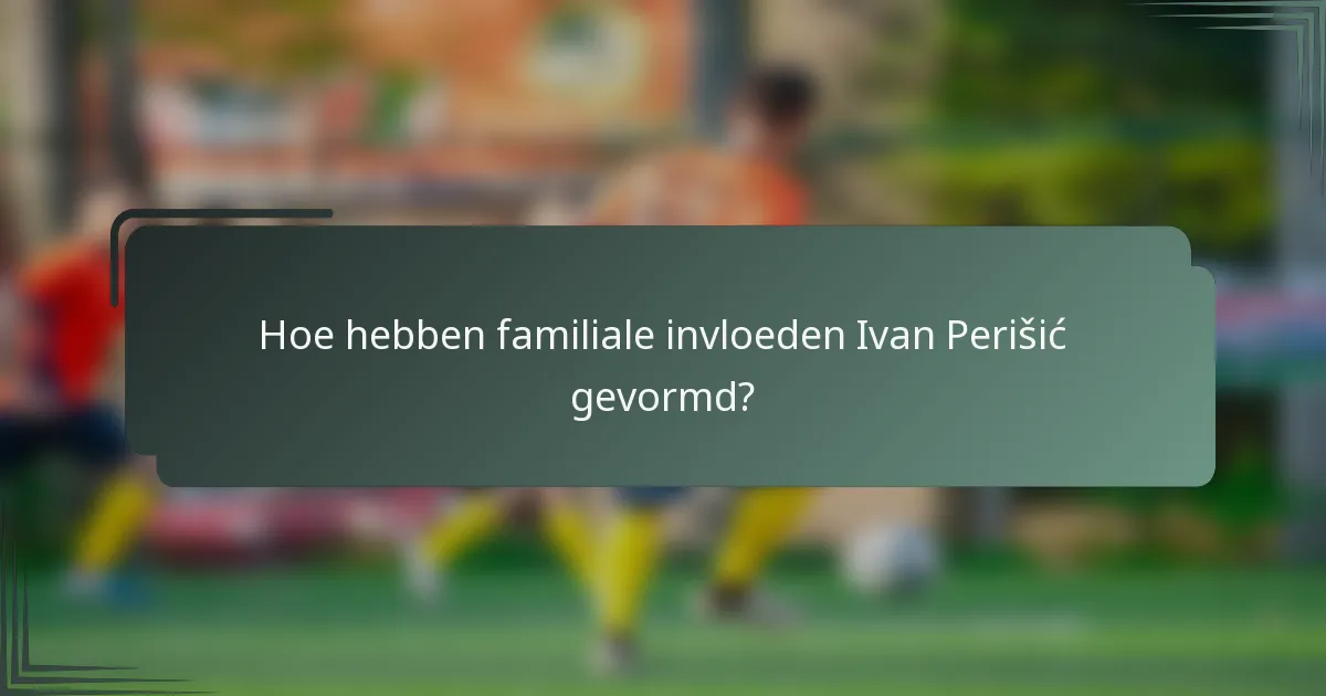 Hoe hebben familiale invloeden Ivan Perišić gevormd?