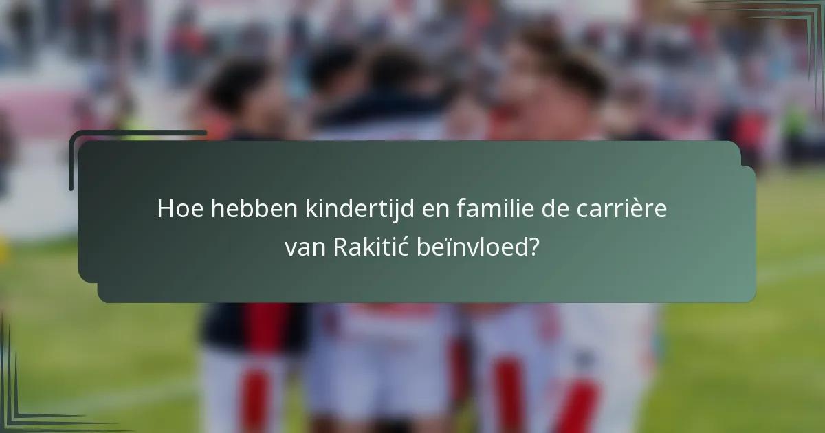 Hoe hebben kindertijd en familie de carrière van Rakitić beïnvloed?