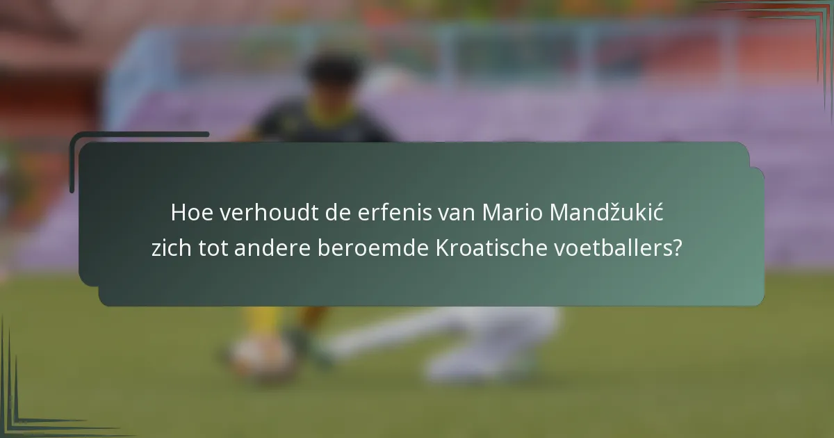 Hoe verhoudt de erfenis van Mario Mandžukić zich tot andere beroemde Kroatische voetballers?