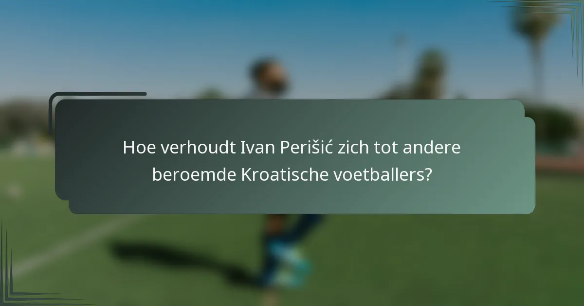 Hoe verhoudt Ivan Perišić zich tot andere beroemde Kroatische voetballers?