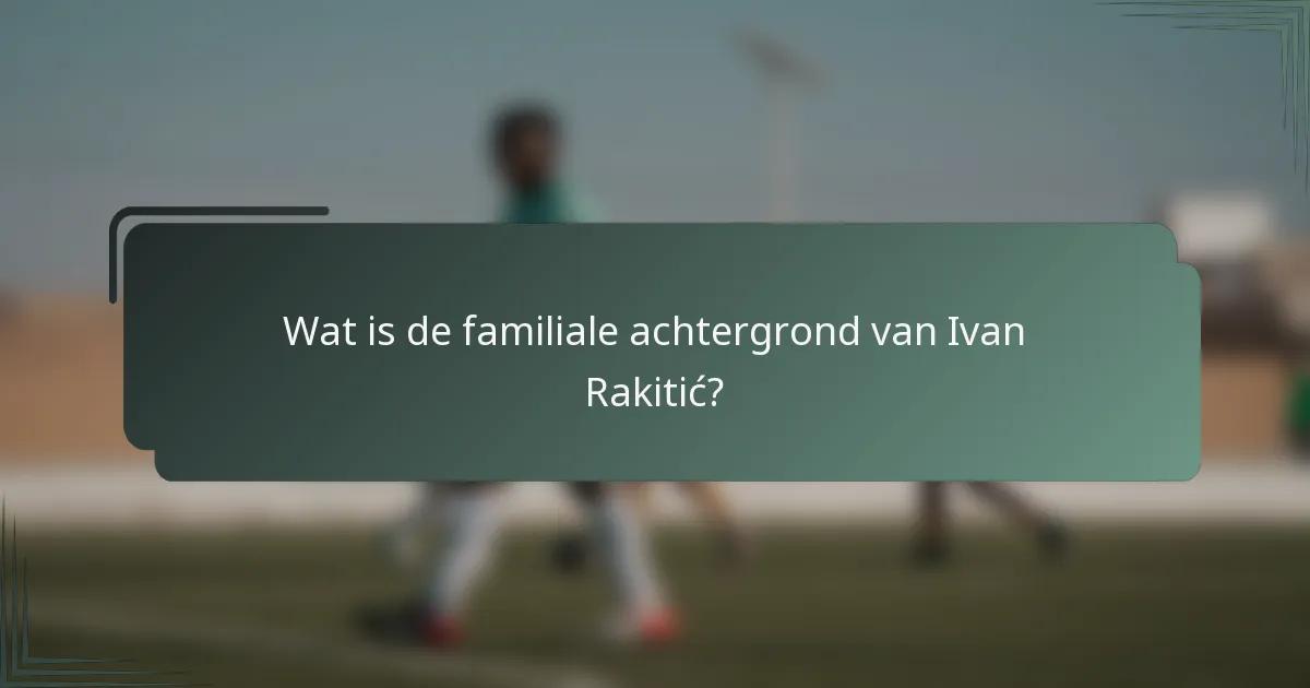 Wat is de familiale achtergrond van Ivan Rakitić?