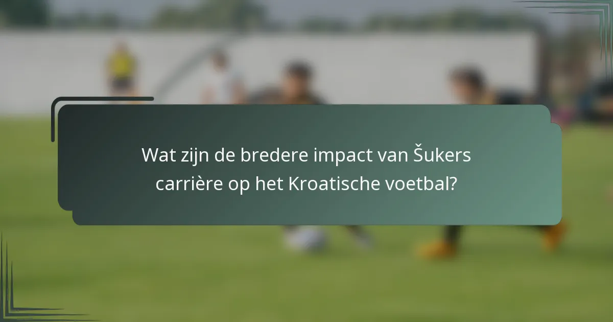 Wat zijn de bredere impact van Šukers carrière op het Kroatische voetbal?