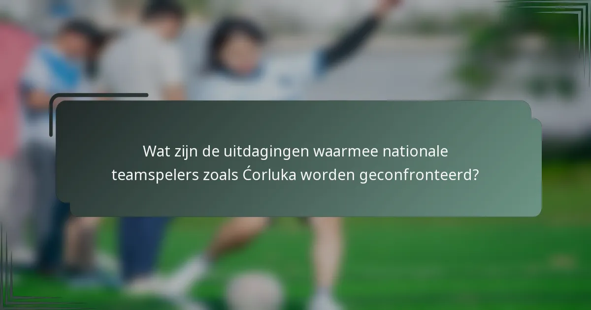 Wat zijn de uitdagingen waarmee nationale teamspelers zoals Ćorluka worden geconfronteerd?