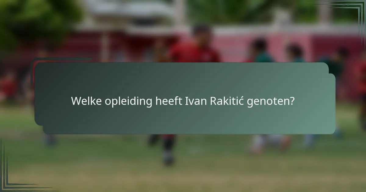 Welke opleiding heeft Ivan Rakitić genoten?